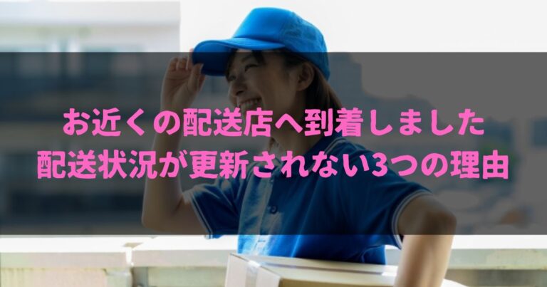 お近くの配送店へ到着しました｜配送状況が更新されない3つの理由