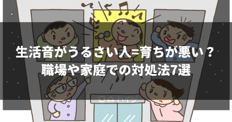 生活音がうるさい人=育ちが悪い？職場や家庭での対処法7選