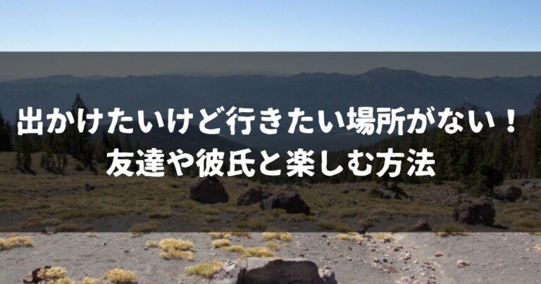 出かけたいけど行きたい場所がない！友達や彼氏と楽しむ方法